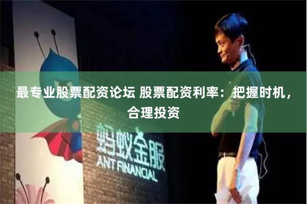 最专业股票配资论坛 股票配资利率：把握时机，合理投资