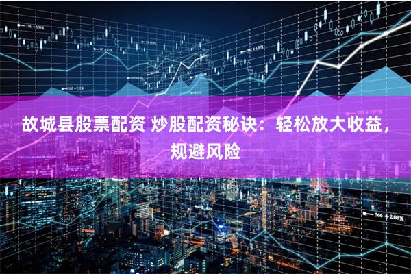 故城县股票配资 炒股配资秘诀：轻松放大收益，规避风险