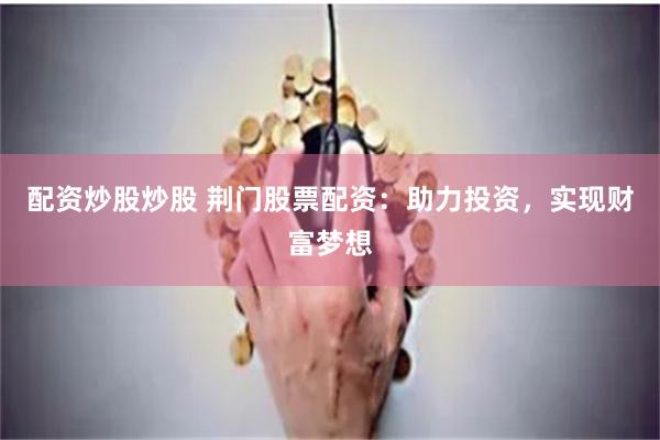 配资炒股炒股 荆门股票配资：助力投资，实现财富梦想