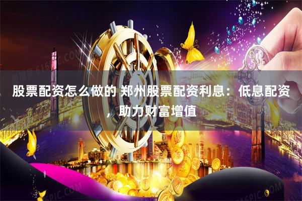 股票配资怎么做的 郑州股票配资利息：低息配资，助力财富增值