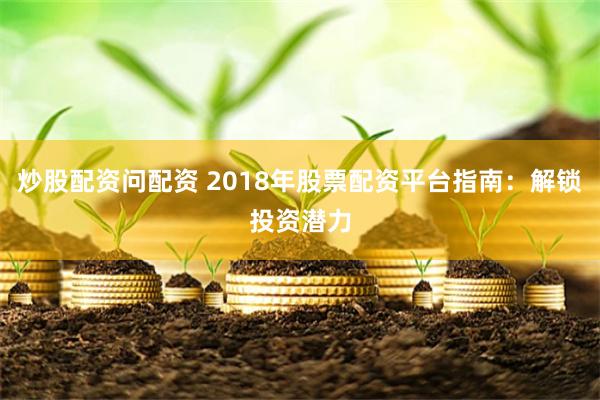 炒股配资问配资 2018年股票配资平台指南：解锁投资潜力