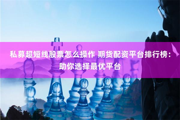私募超短线股票怎么操作 期货配资平台排行榜：助你选择最优平台