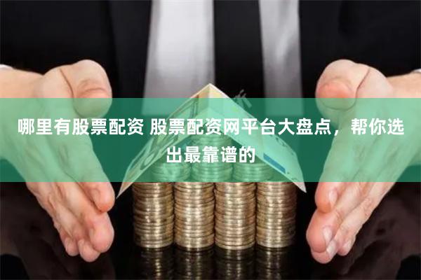 哪里有股票配资 股票配资网平台大盘点，帮你选出最靠谱的