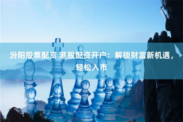汾阳股票配资 港股配资开户：解锁财富新机遇，轻松入市
