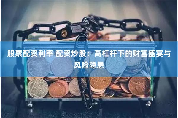 股票配资利率 配资炒股：高杠杆下的财富盛宴与风险隐患
