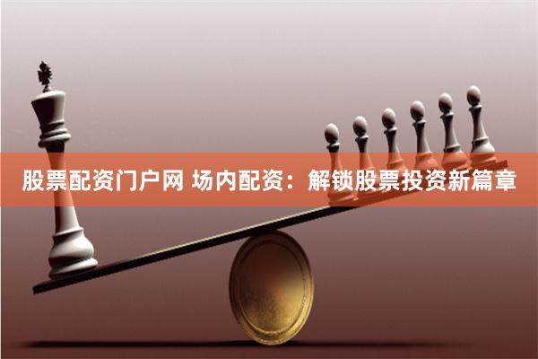股票配资门户网 场内配资：解锁股票投资新篇章