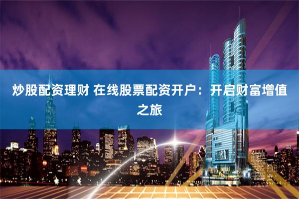 炒股配资理财 在线股票配资开户：开启财富增值之旅