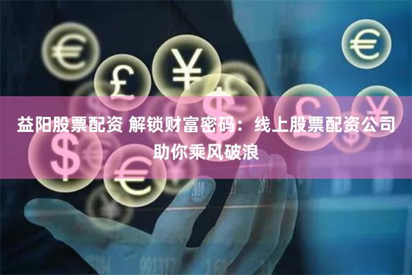 益阳股票配资 解锁财富密码：线上股票配资公司助你乘风破浪