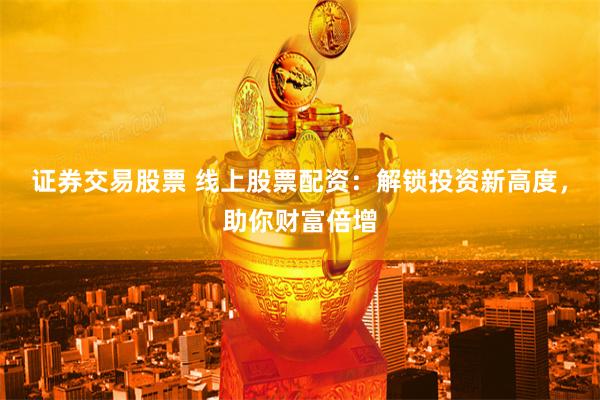 证券交易股票 线上股票配资：解锁投资新高度，助你财富倍增